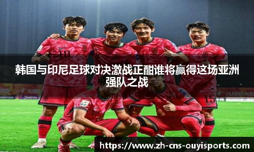 韩国与印尼足球对决激战正酣谁将赢得这场亚洲强队之战