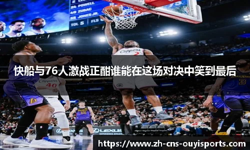 快船与76人激战正酣谁能在这场对决中笑到最后